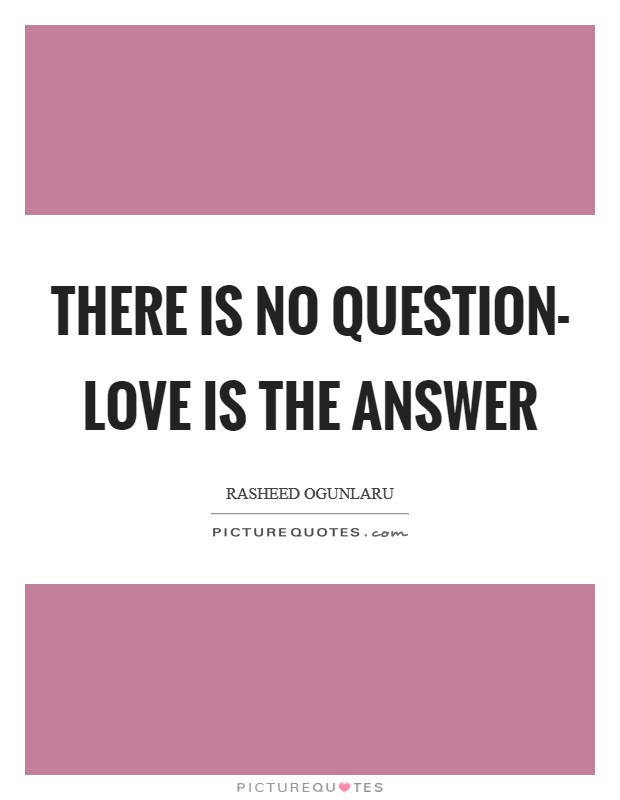 There is no question- love is the answer Picture Quote #1