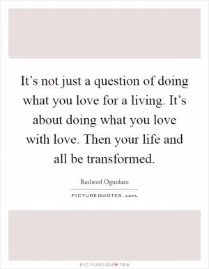 It’s not just a question of doing what you love for a living. It’s about doing what you love with love. Then your life and all be transformed Picture Quote #1