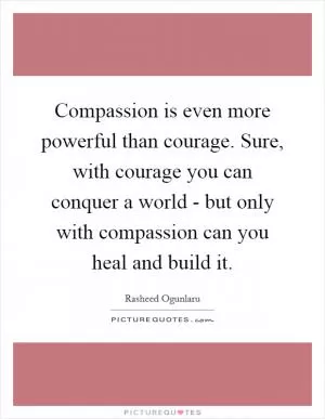 Compassion is even more powerful than courage. Sure, with courage you can conquer a world - but only with compassion can you heal and build it Picture Quote #1