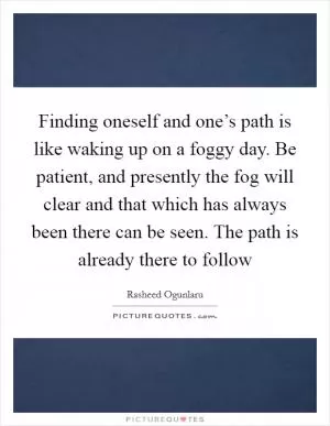 Finding oneself and one’s path is like waking up on a foggy day. Be patient, and presently the fog will clear and that which has always been there can be seen. The path is already there to follow Picture Quote #1
