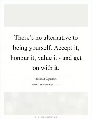 There’s no alternative to being yourself. Accept it, honour it, value it - and get on with it Picture Quote #1