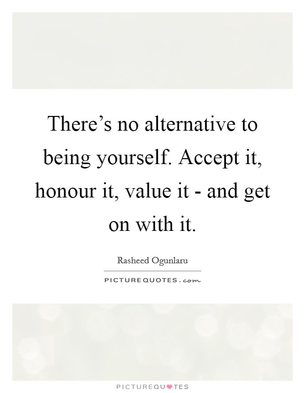 There's no alternative to being yourself. Accept it, honour it, value it - and get on with it Picture Quote #1