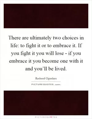 There are ultimately two choices in life: to fight it or to embrace it. If you fight it you will lose - if you embrace it you become one with it and you’ll be lived Picture Quote #1