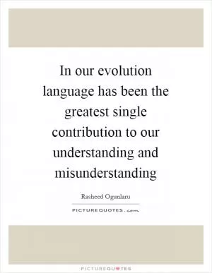 In our evolution language has been the greatest single contribution to our understanding and misunderstanding Picture Quote #1