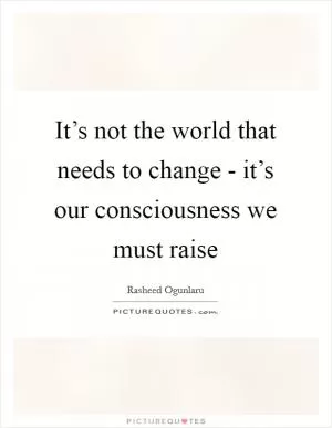 It’s not the world that needs to change - it’s our consciousness we must raise Picture Quote #1