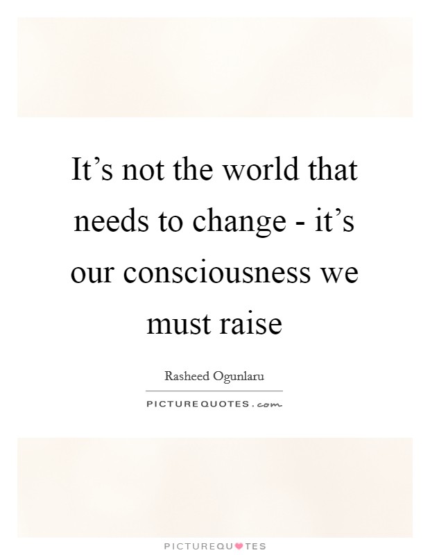 It's not the world that needs to change - it's our consciousness we must raise Picture Quote #1
