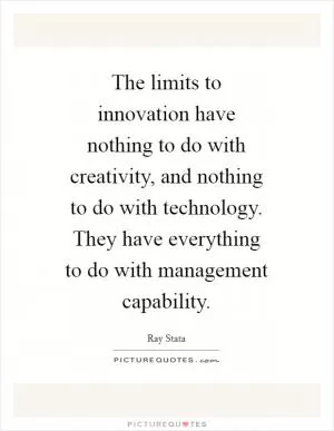 The limits to innovation have nothing to do with creativity, and nothing to do with technology. They have everything to do with management capability Picture Quote #1