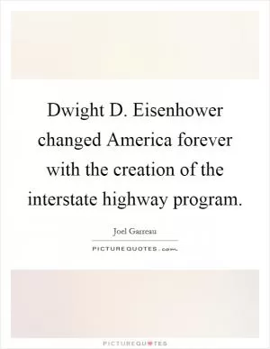 Dwight D. Eisenhower changed America forever with the creation of the interstate highway program Picture Quote #1