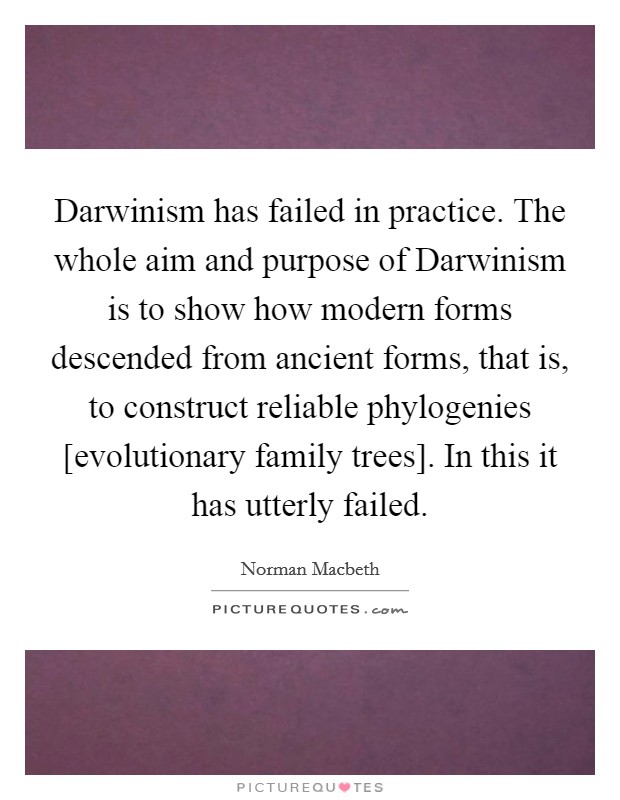 Darwinism has failed in practice. The whole aim and purpose of Darwinism is to show how modern forms descended from ancient forms, that is, to construct reliable phylogenies [evolutionary family trees]. In this it has utterly failed Picture Quote #1