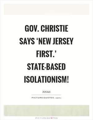 Gov. Christie says ‘New Jersey First.’ State-based Isolationism! Picture Quote #1