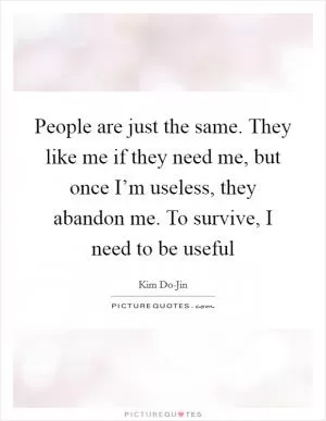 People are just the same. They like me if they need me, but once I’m useless, they abandon me. To survive, I need to be useful Picture Quote #1