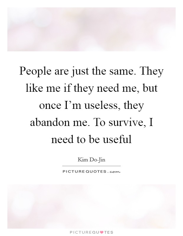 People are just the same. They like me if they need me, but once I'm useless, they abandon me. To survive, I need to be useful Picture Quote #1