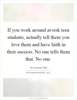 If you work around at-risk teen students, actually tell them you love them and have faith in their success. No one tells them that. No one Picture Quote #1