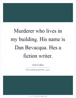 Murderer who lives in my building. His name is Dan Bevacqua. Hes a fiction writer Picture Quote #1