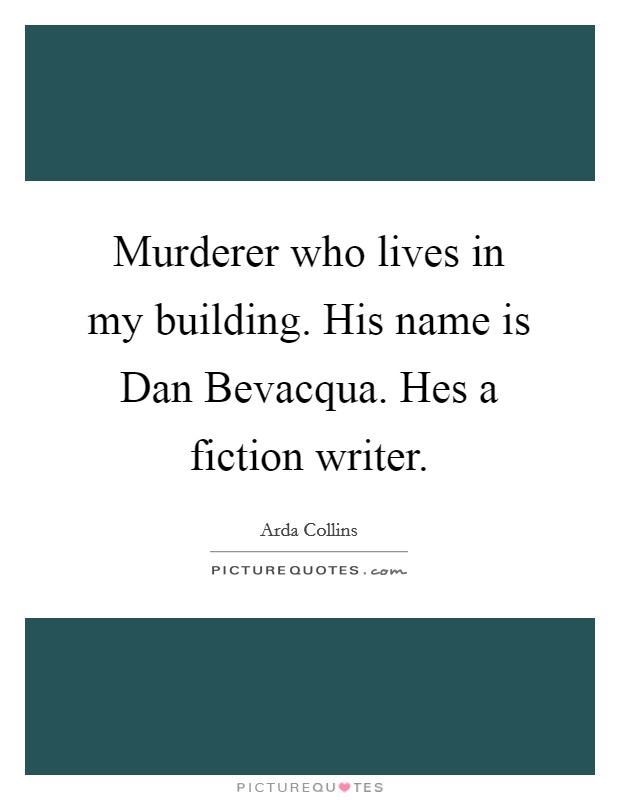 Murderer who lives in my building. His name is Dan Bevacqua. Hes a fiction writer Picture Quote #1
