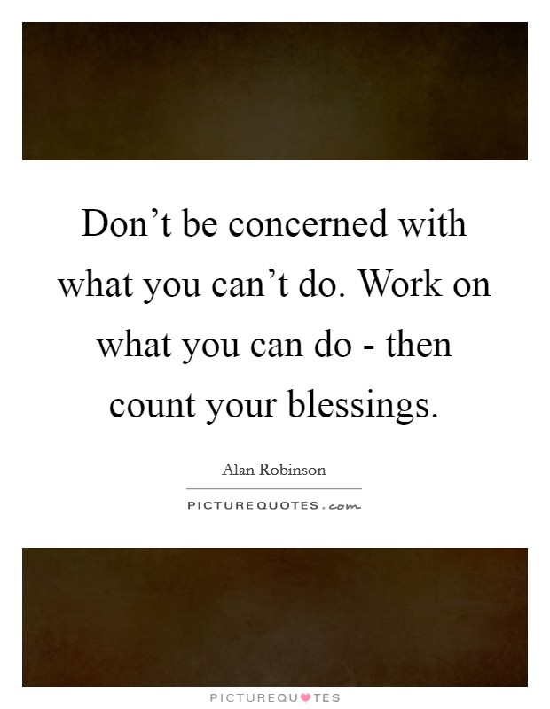 Don't be concerned with what you can't do. Work on what you can do - then count your blessings Picture Quote #1