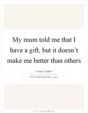 My mum told me that I have a gift, but it doesn’t make me better than others Picture Quote #1