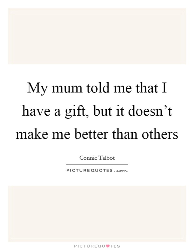 My mum told me that I have a gift, but it doesn't make me better than others Picture Quote #1