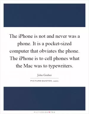 The iPhone is not and never was a phone. It is a pocket-sized computer that obviates the phone. The iPhone is to cell phones what the Mac was to typewriters Picture Quote #1