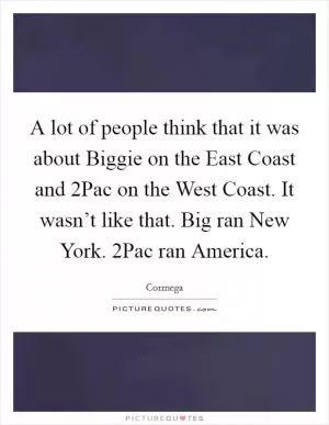 A lot of people think that it was about Biggie on the East Coast and 2Pac on the West Coast. It wasn’t like that. Big ran New York. 2Pac ran America Picture Quote #1