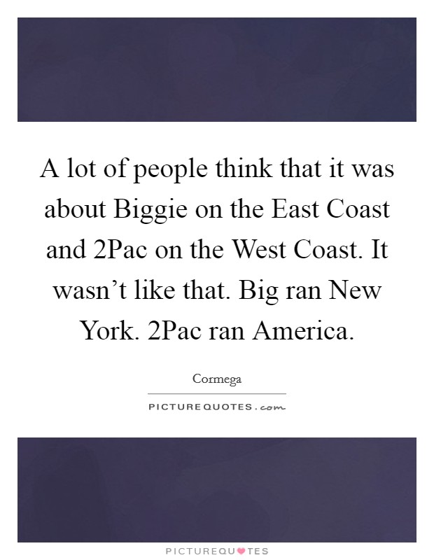 A lot of people think that it was about Biggie on the East Coast and 2Pac on the West Coast. It wasn't like that. Big ran New York. 2Pac ran America Picture Quote #1