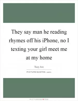 They say man he reading rhymes off his iPhone, no I texting your girl meet me at my home Picture Quote #1
