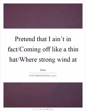 Pretend that I ain’t in fact/Coming off like a thin hat/Where strong wind at Picture Quote #1