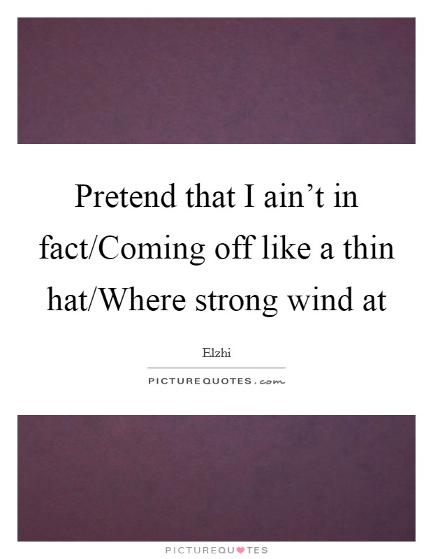 Pretend that I ain't in fact/Coming off like a thin hat/Where strong wind at Picture Quote #1