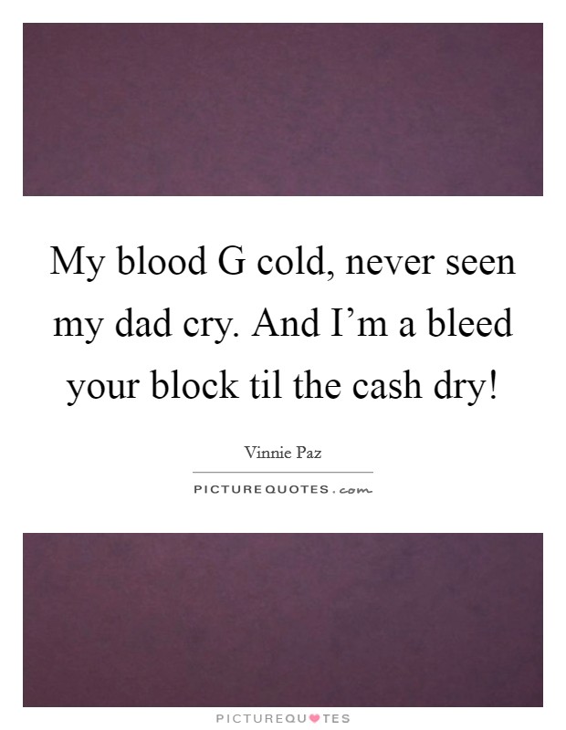 My blood G cold, never seen my dad cry. And I'm a bleed your block til the cash dry! Picture Quote #1