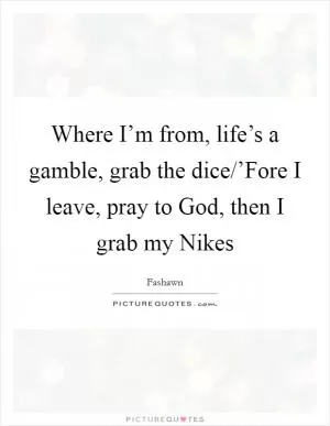 Where I’m from, life’s a gamble, grab the dice/’Fore I leave, pray to God, then I grab my Nikes Picture Quote #1