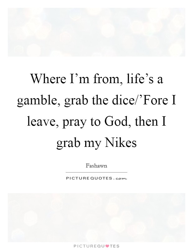 Where I'm from, life's a gamble, grab the dice/'Fore I leave, pray to God, then I grab my Nikes Picture Quote #1