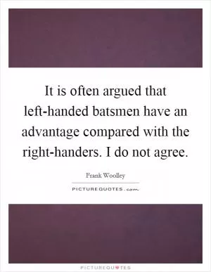 It is often argued that left-handed batsmen have an advantage compared with the right-handers. I do not agree Picture Quote #1