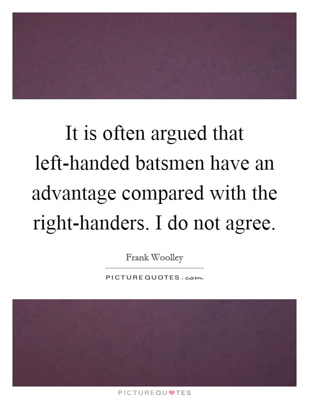 It is often argued that left-handed batsmen have an advantage compared with the right-handers. I do not agree Picture Quote #1