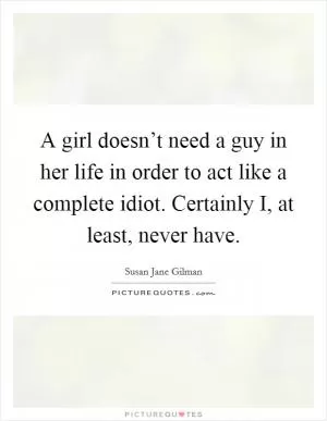 A girl doesn’t need a guy in her life in order to act like a complete idiot. Certainly I, at least, never have Picture Quote #1