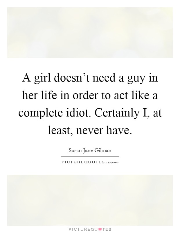 A girl doesn't need a guy in her life in order to act like a complete idiot. Certainly I, at least, never have Picture Quote #1