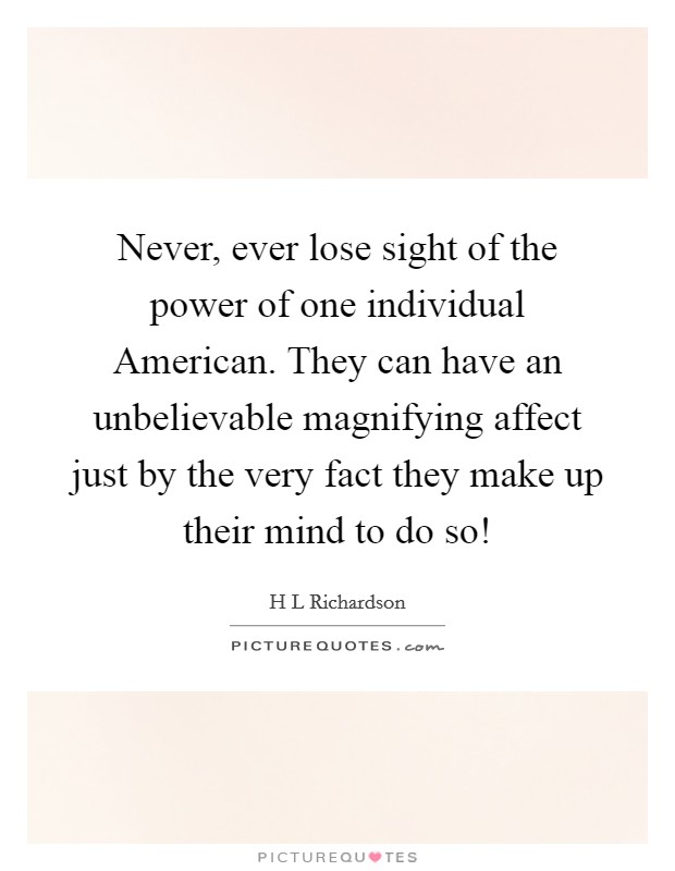 Never, ever lose sight of the power of one individual American. They can have an unbelievable magnifying affect just by the very fact they make up their mind to do so! Picture Quote #1