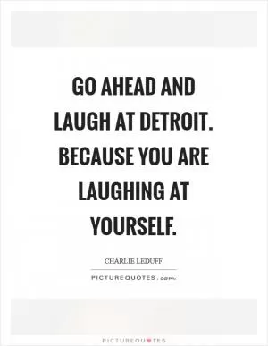 Go ahead and laugh at Detroit. Because you are laughing at yourself Picture Quote #1