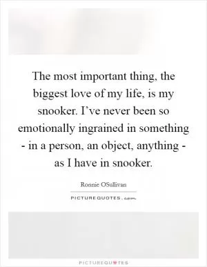 The most important thing, the biggest love of my life, is my snooker. I’ve never been so emotionally ingrained in something - in a person, an object, anything - as I have in snooker Picture Quote #1