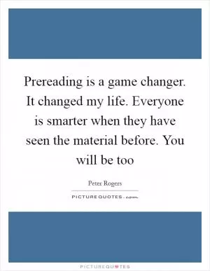 Prereading is a game changer. It changed my life. Everyone is smarter when they have seen the material before. You will be too Picture Quote #1