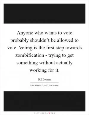 Anyone who wants to vote probably shouldn’t be allowed to vote. Voting is the first step towards zombification - trying to get something without actually working for it Picture Quote #1