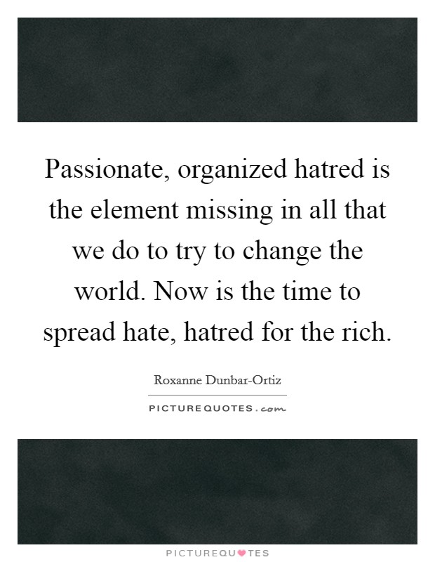 Passionate, organized hatred is the element missing in all that we do to try to change the world. Now is the time to spread hate, hatred for the rich Picture Quote #1