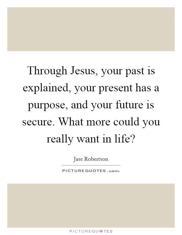 Through Jesus, your past is explained, your present has a purpose, and your future is secure. What more could you really want in life? Picture Quote #1