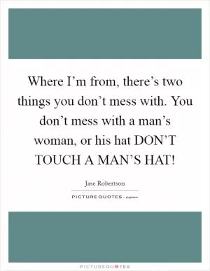 Where I’m from, there’s two things you don’t mess with. You don’t mess with a man’s woman, or his hat DON’T TOUCH A MAN’S HAT! Picture Quote #1