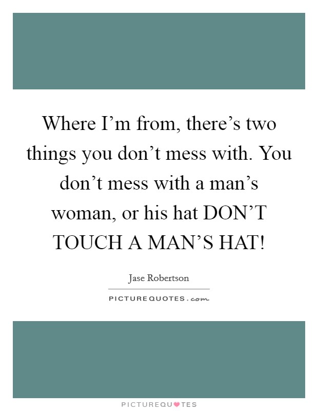 Where I'm from, there's two things you don't mess with. You don't mess with a man's woman, or his hat DON'T TOUCH A MAN'S HAT! Picture Quote #1