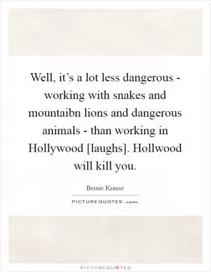 Well, it’s a lot less dangerous - working with snakes and mountaibn lions and dangerous animals - than working in Hollywood [laughs]. Hollwood will kill you Picture Quote #1