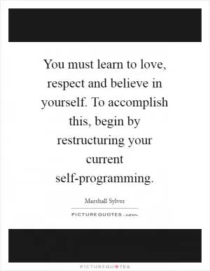 You must learn to love, respect and believe in yourself. To accomplish this, begin by restructuring your current self-programming Picture Quote #1