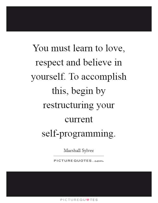 You must learn to love, respect and believe in yourself. To accomplish this, begin by restructuring your current self-programming Picture Quote #1