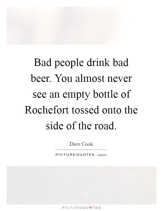 Bad people drink bad beer. You almost never see an empty bottle of Rochefort tossed onto the side of the road Picture Quote #1