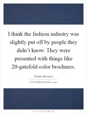 I think the fashion industry was slightly put off by people they didn’t know. They were presented with things like 20-gatefold color brochures Picture Quote #1
