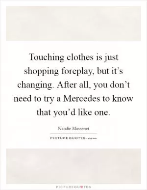 Touching clothes is just shopping foreplay, but it’s changing. After all, you don’t need to try a Mercedes to know that you’d like one Picture Quote #1